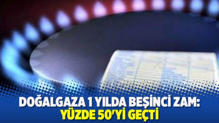 Doğalgaza 1 yılda beşinci zam: Yüzde 50’yi geçti