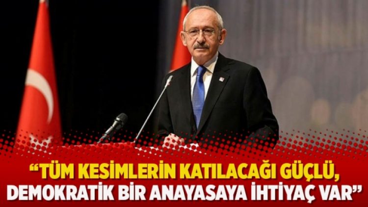 Kılıçdaroğlu: Tüm kesimlerin katılacağı güçlü, demokratik bir anayasaya ihtiyaç var
