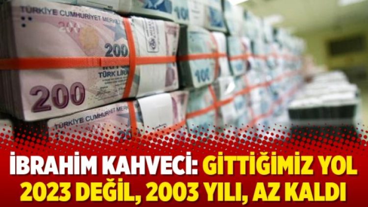 İbrahim Kahveci: Gittiğimiz yol 2023 değil, 2003 yılı, az kaldı