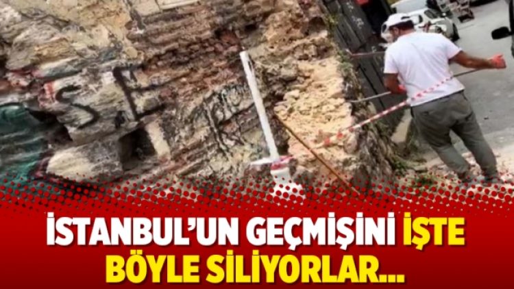 İstanbul’un geçmişini işte böyle siliyorlar…