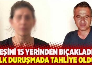 Eşini 15 yerinden bıçakladı ilk duruşmada tahliye oldu