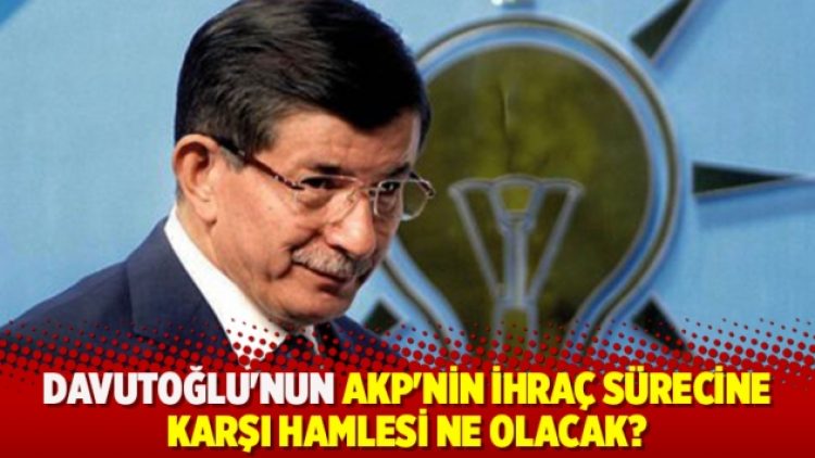 Davutoğlu’nun AKP’nin ihraç sürecine karşı hamlesi ne olacak?