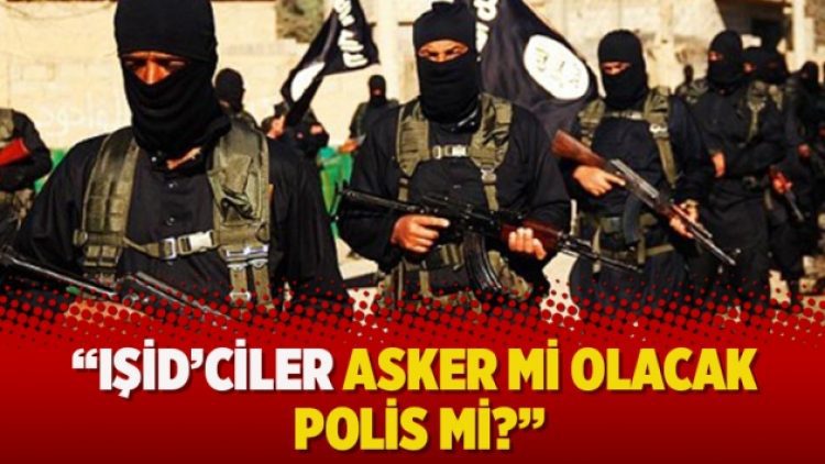 “IŞİD’ciler asker mi olacak polis mi?”