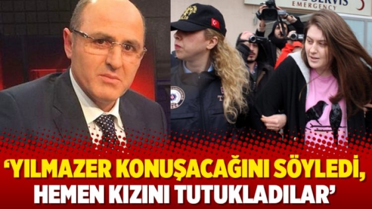 ‘Yılmazer konuşacağını söyledi, hemen kızını tutukladılar’