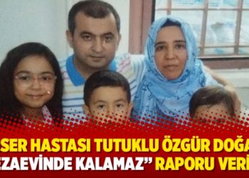 Kanser hastası tutuklu Özgür Doğan’a “cezaevinde kalamaz” raporu verildi