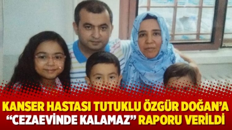 Kanser hastası tutuklu Özgür Doğan’a “cezaevinde kalamaz” raporu verildi