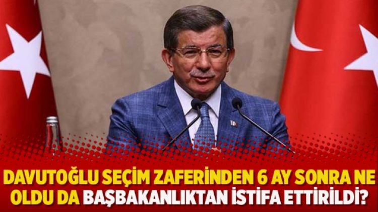 Davutoğlu seçim zaferinden 6 ay sonra ne oldu da başbakanlıktan istifa ettirildi?