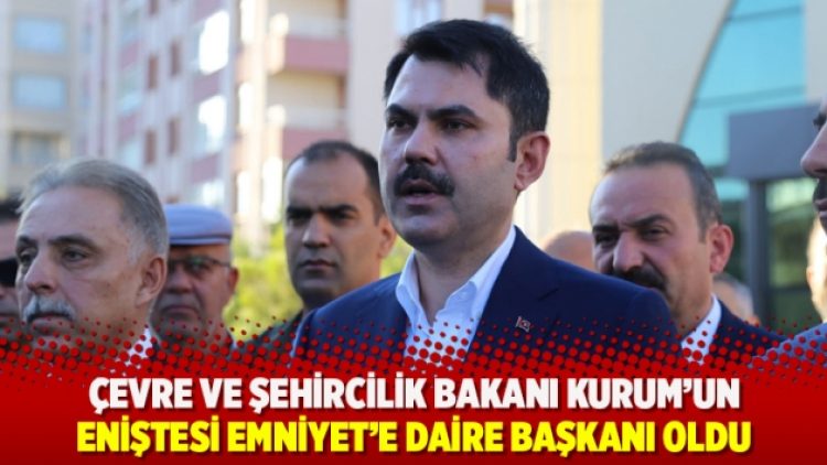 Bakan Kurum’un eniştesi, Emniyet’e daire başkanı oldu