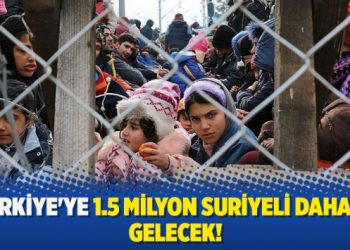 Türkiye’ye 1.5 milyon Suriyeli daha mı gelecek!