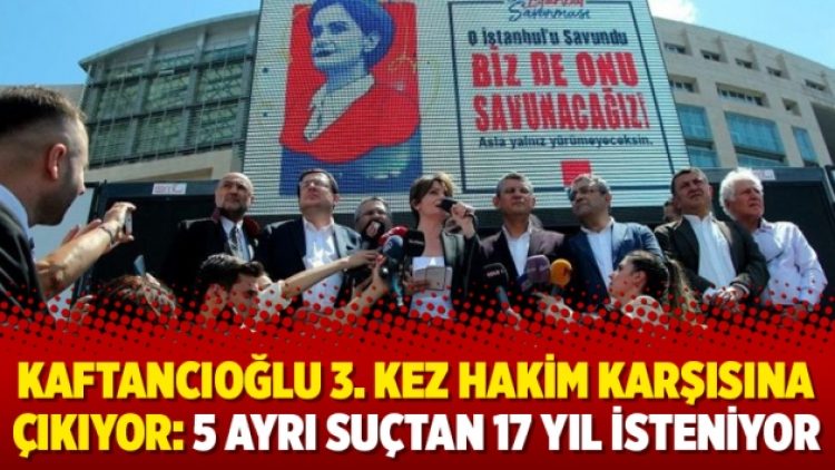 Kaftancıoğlu 3. kez hakim karşısına çıkıyor: 5 ayrı suçtan 17 yıl isteniyor