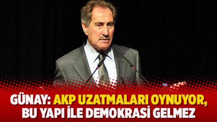 Günay: AKP uzatmaları oynuyor, bu yapı ile demokrasi gelmez