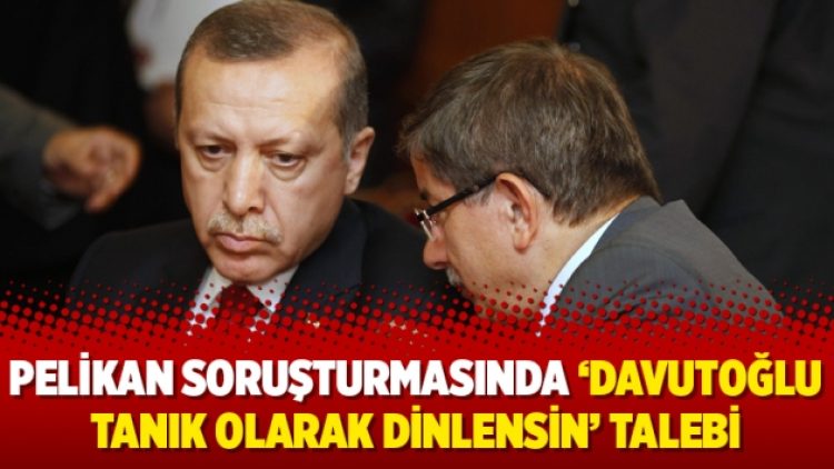 Pelikan soruşturmasında ‘Davutoğlu tanık olarak dinlensin’ talebi