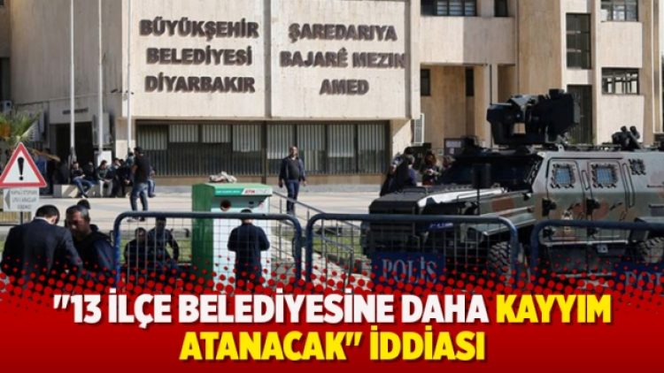 “13 ilçe belediyesine daha kayyım atanacak” iddiası