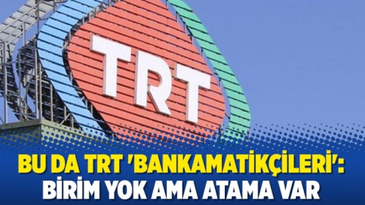 Bu da TRT ‘bankamatikçileri’: Birim yok ama atama var