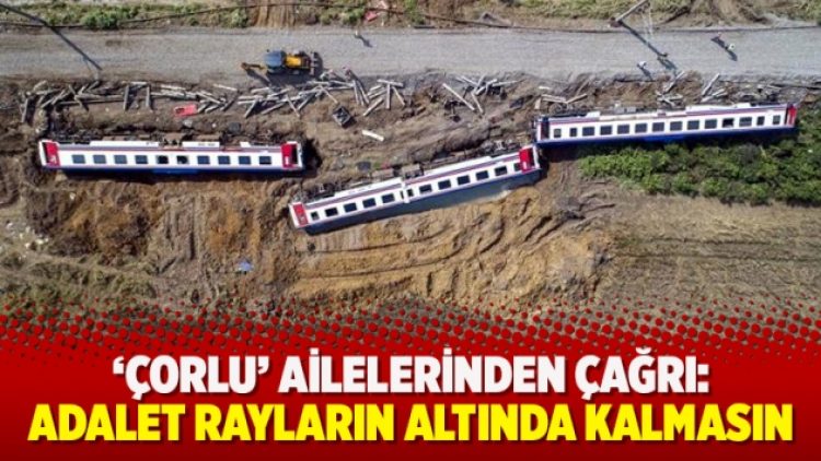 ‘Çorlu’ ailelerinden çağrı: Adalet rayların altında kalmasın