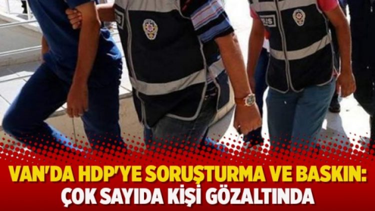Van’da HDP’ye soruşturma ve baskın: Çok sayıda kişi gözaltında