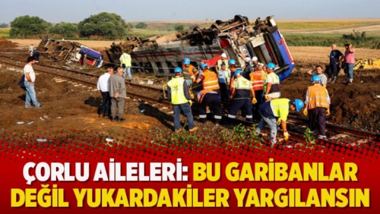 Çorlu aileleri: Bu garibanlar değil yukardakiler yargılansın