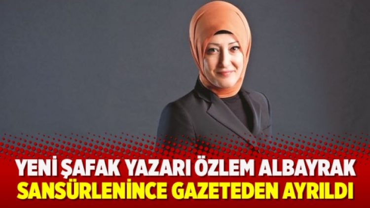 Yeni Şafak yazarı Özlem Albayrak, sansürlenince gazeteden ayrıldı