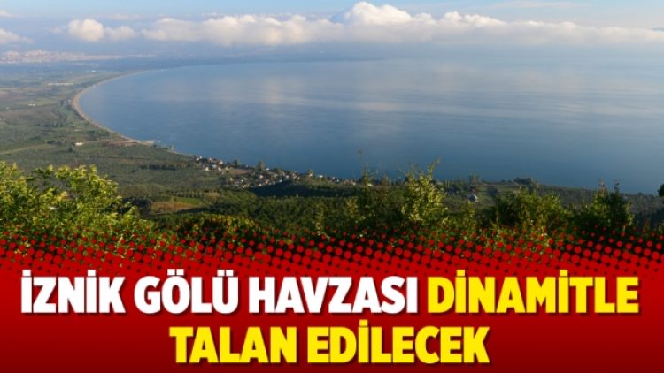İznik Gölü havzası dinamitle talan edilecek