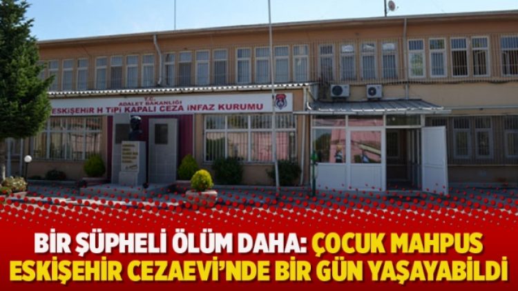 Bir şüpheli ölüm daha: Çocuk mahpus Eskişehir Cezaevi’nde bir gün yaşayabildi