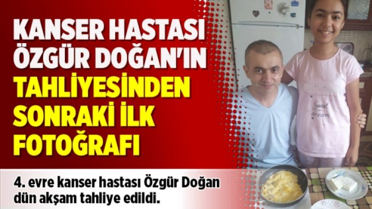 Kanser hastası Özgür Doğan’ın tahliyesinden sonraki ilk fotoğrafı
