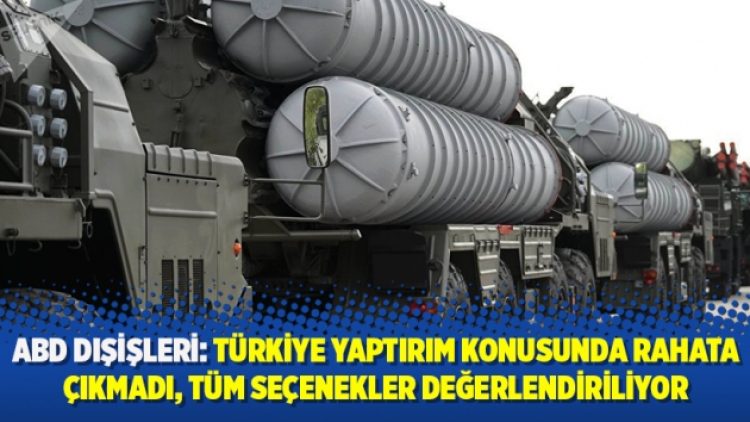 ABD Dışişleri: Türkiye yaptırım konusunda rahata çıkmadı, tüm seçenekler değerlendiriliyor