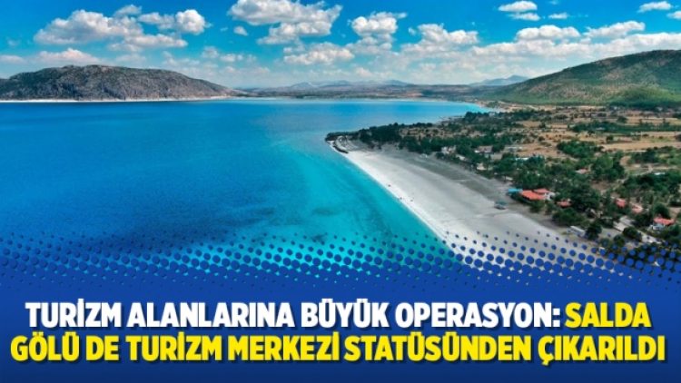 Turizm alanlarına büyük operasyon: Salda Gölü de turizm merkezi statüsünden çıkarıldı