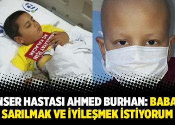 Kanser hastası Ahmed Burhan: Babama sarılmak ve iyileşmek istiyorum