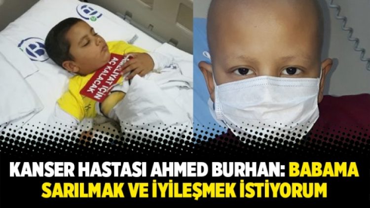 Kanser hastası Ahmed Burhan: Babama sarılmak ve iyileşmek istiyorum