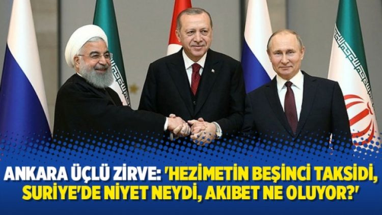 Ankara üçlü zirve: ‘Hezimetin beşinci taksidi, Suriye’de niyet neydi, akıbet ne oluyor?’