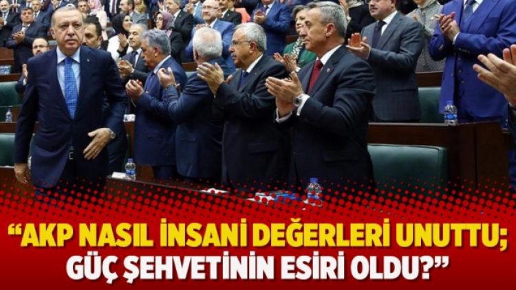 “AKP nasıl insani değerleri unuttu; Güç şehvetinin esiri oldu?”