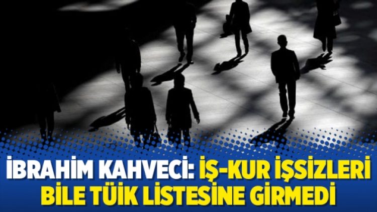 İbrahim Kahveci: İş-Kur işsizleri bile TÜİK listesine girmedi