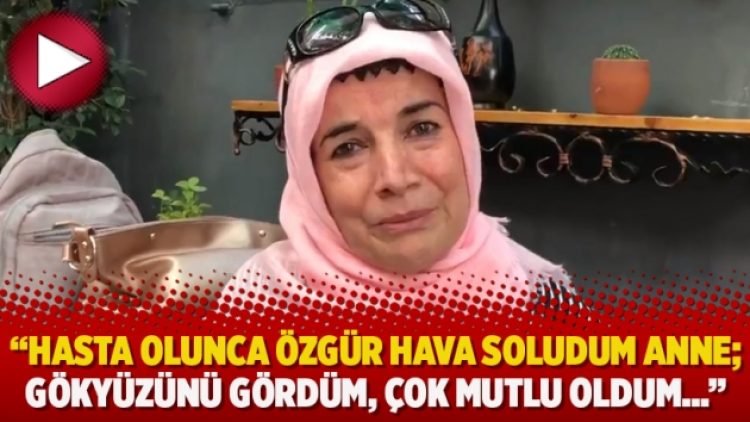 “Hasta olunca özgür hava soludum anne; gökyüzünü gördüm, çok mutlu oldum…”