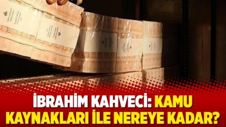 İbrahim Kahveci: Kamu kaynakları ile nereye kadar?