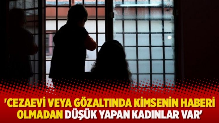 ‘Cezaevi veya gözaltında kimsenin haberi olmadan düşük yapan kadınlar var’