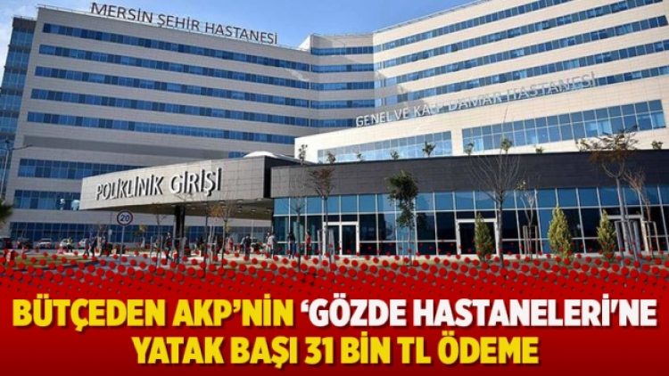 Bütçeden AKP’nin ‘gözde hastaneleri’ne yatak başı 31 bin TL ödeme