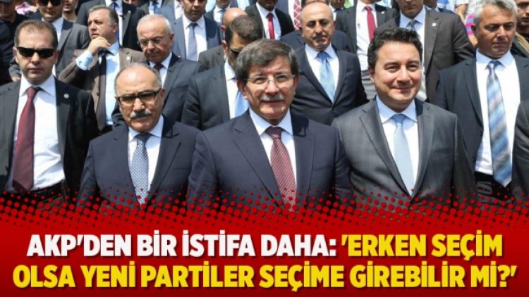 ​AKP’den bir istifa daha: ‘Erken seçim olsa yeni partiler seçime girebilir mi?’