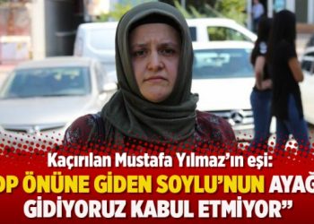 Kaçırılan Mustafa Yılmaz’ın eşi: “HDP önüne giden Soylu’nun ayağına gidiyoruz kabul etmiyor”
