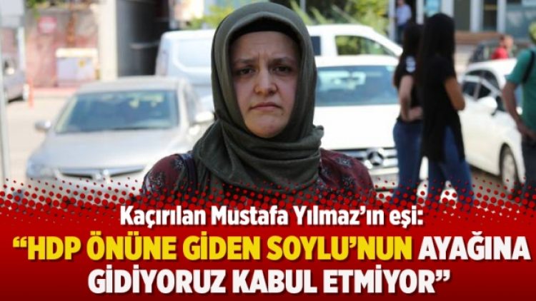 Kaçırılan Mustafa Yılmaz’ın eşi: “HDP önüne giden Soylu’nun ayağına gidiyoruz kabul etmiyor”