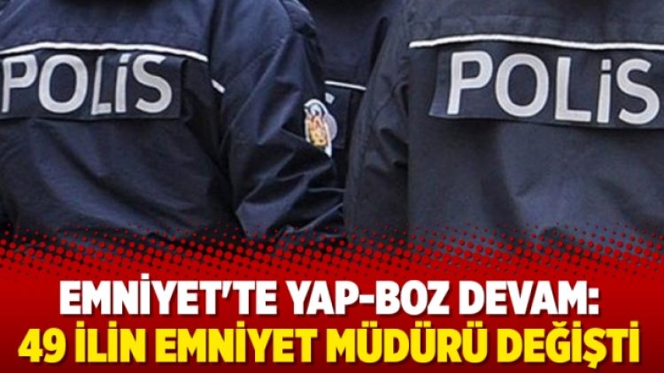 Emniyet’te yap-boz devam: 49 ilin emniyet müdürü değişti