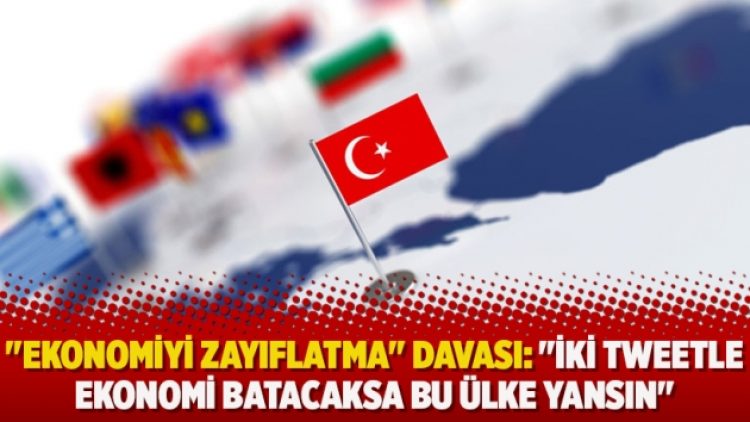 “Ekonomiyi zayıflatma” davası: “İki tweetle ekonomi batacaksa bu ülke yansın”