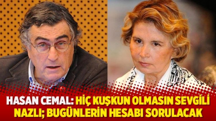 Hasan Cemal: Hiç kuşkun olmasın sevgili Nazlı; bugünlerin hesabı sorulacak
