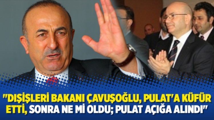 “Dışişleri Bakanı Çavuşoğlu, Pulat’a küfür etti, sonra ne mi oldu; Pulat açığa alındı”