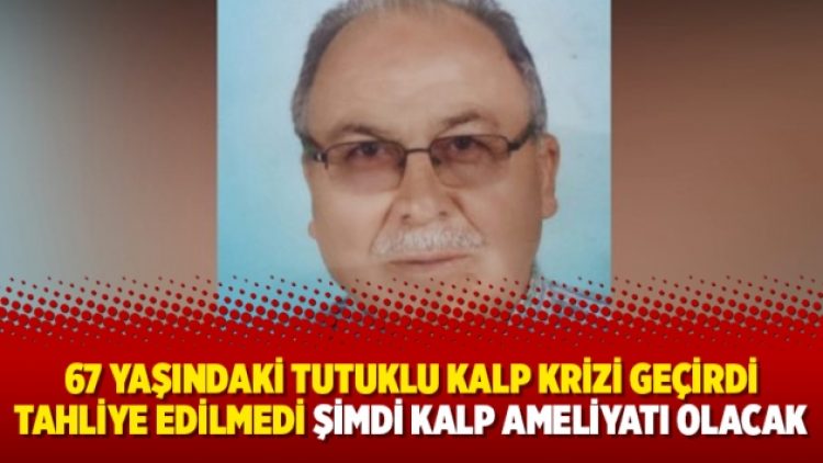 67 yaşındaki tutuklu kalp krizi geçirdi tahliye edilmedi şimdi kalp ameliyatı olacak