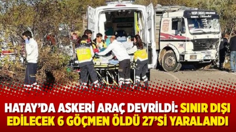Hatay’da askeri araç devrildi: Sınır dışı edilecek 6 göçmen öldü 27’si yaralandı
