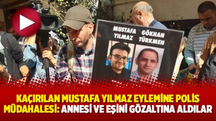 Kaçırılan Mustafa Yılmaz eylemine polis müdahalesi: Annesi ve eşini gözaltına aldılar