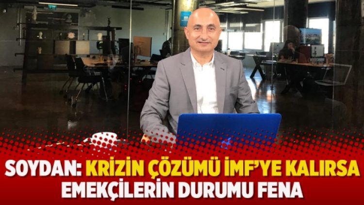 Soydan: Krizin çözümü İMF’ye kalırsa emekçilerin durumu fena