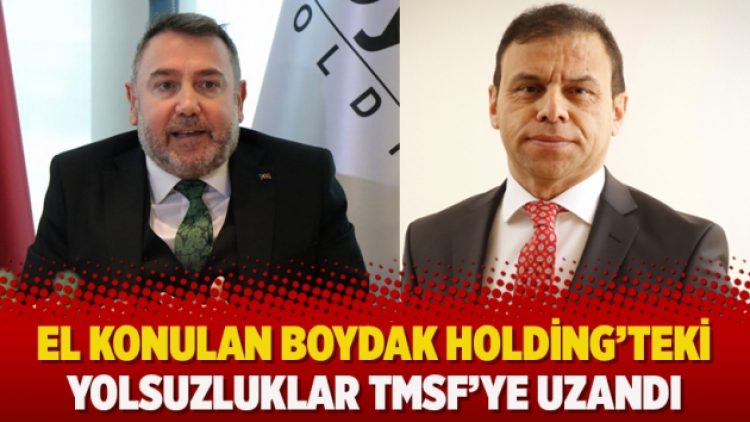 El konulan Boydak Holding’teki yolsuzluklar TMSF’ye uzandı
