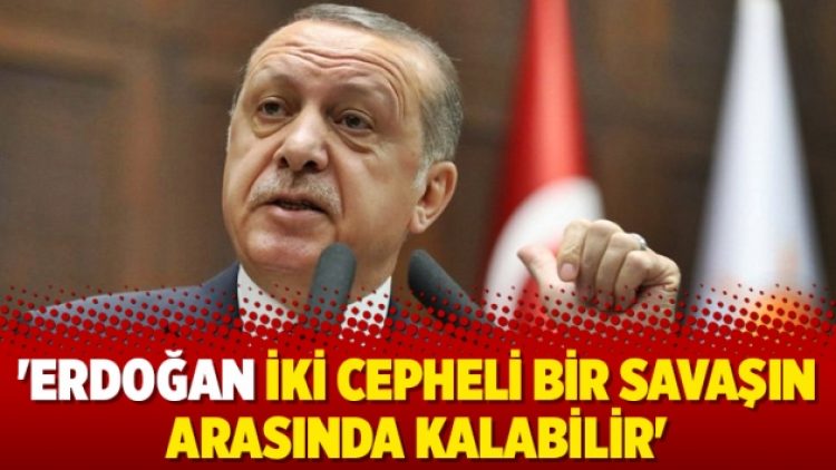 ‘Erdoğan iki cepheli bir savaşın arasında kalabilir’