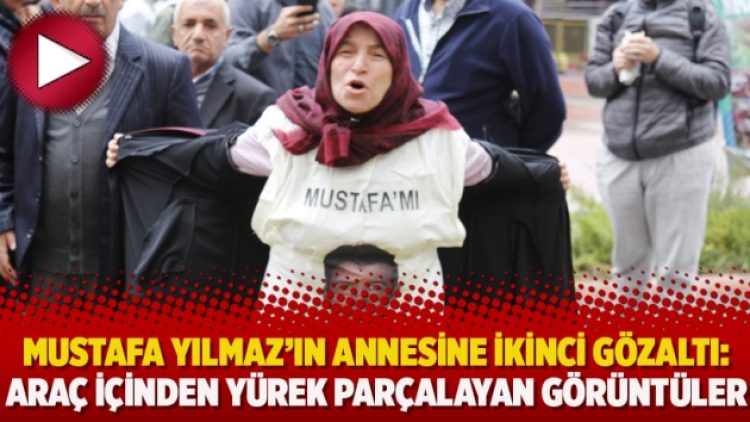 Mustafa Yılmaz’ın annesine ikinci gözaltı: Araç içinden yürek parçalayan görüntüler